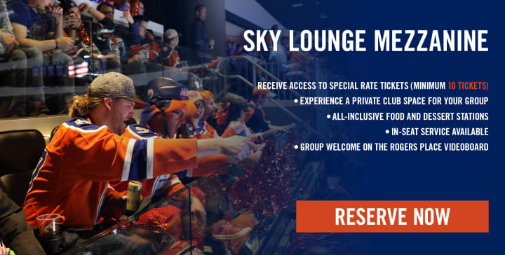 SKY LOUNGE MEZZANINE: RECEIVE ACCESS TO SPECIAL RATE TICKETS (MINIMUM 10 TICKETS) • EXPERIENCE A PRIVATE CLUB SPACE FOR YOUR GROUP • ALL-INCLUSIVE FOOD AND DESSERT STATIONS • IN-SEAT SERVICE AVAILABLE • GROUP WELCOME ON THE ROGERS PLACE VIDEOBOARD