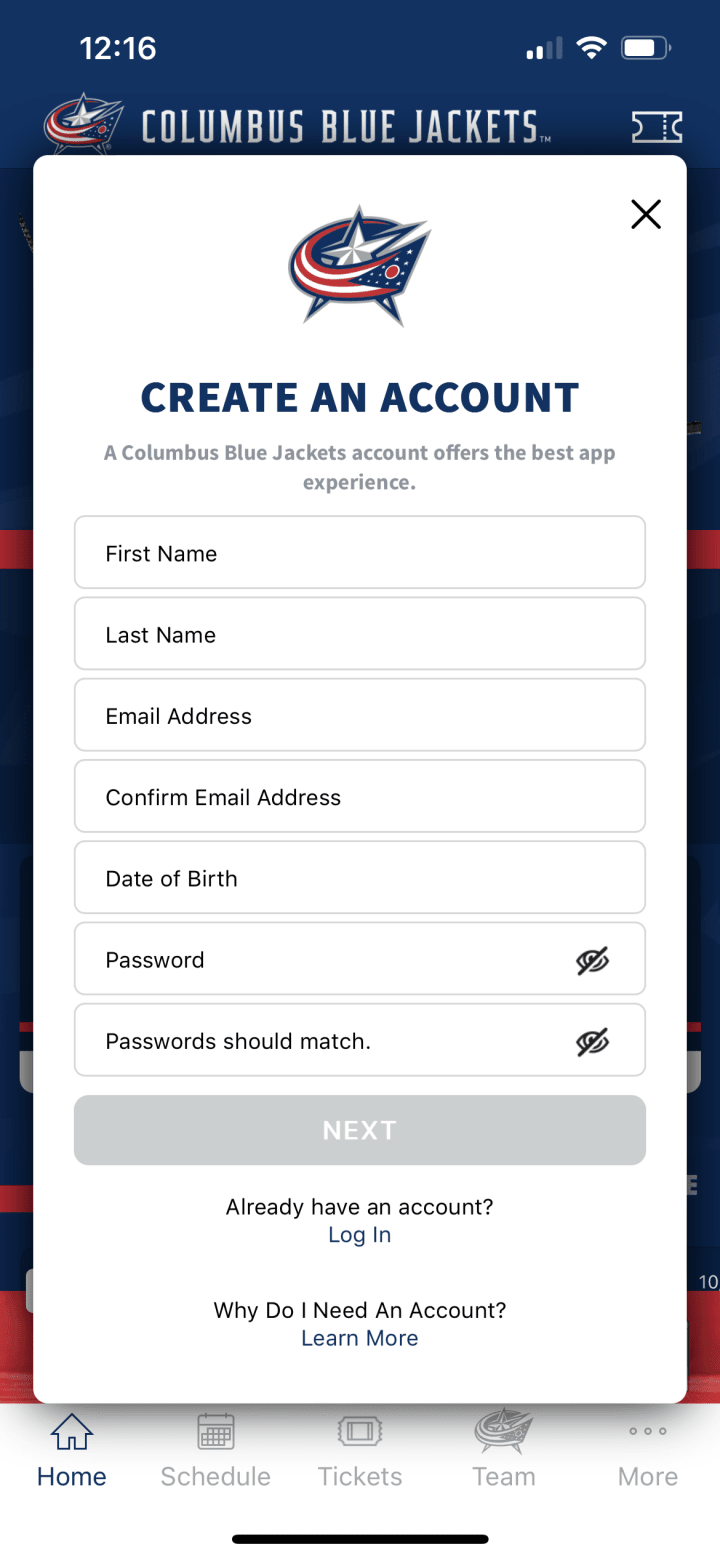Screenshot of Blue Jackets App Create an Account loading screen. White screen overlay with blue text at the top reads Create An Account. Smaller grey text below reads A Columbus Blue Jackets account offers the best app experience. Fields listed out for the user to fill out below include First Name, Last Name, Email Address, Confirm Email Address, Date Of Birth, Password, and Confirm Password. A greyed out button reading Next is below the form fields. Small black text at the bottom reads Already have an account? and Log In. Small black text below reads Why Do I Need An Account? and Learn More.