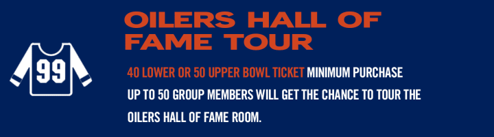 OILERS HALL OF FAME TOUR - 40 LOWER OR 50 UPPER BOWL TICKET MINIMUM PURCHASE UP TO 50 GROUP MEMBERS WILL GET THE CHANCE TO TOUR THE OILERS HALL OF FAME ROOM.